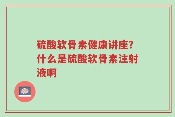 硫酸软骨素健康讲座?什么是硫酸软骨素注射液啊-第1张图片-超越 硫酸软骨素健康讲座?什么是硫酸软骨素注射液啊-第1张图片-超越