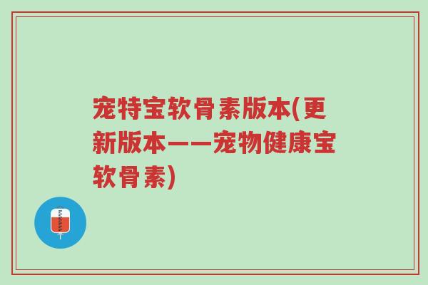宠特宝软骨素版本(更新版本——宠物健康宝软骨素)-第1张图片-超越 宠特宝软骨素版本(更新版本——宠物健康宝软骨素)-第1张图片-超越
