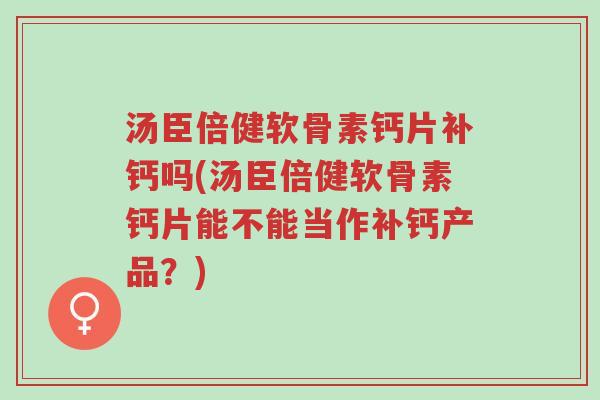 汤臣倍健软骨素钙片补钙吗(汤臣倍健软骨素钙片能不能当作补钙产品?)-第1张图片-超越 汤臣倍健软骨素钙片补钙吗(汤臣倍健软骨素钙片能不能当作补钙产品?)-第1张图片-超越