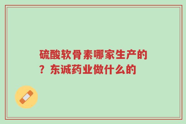 硫酸软骨素哪家生产的？东诚药业做什么的-第1张图片-超越
