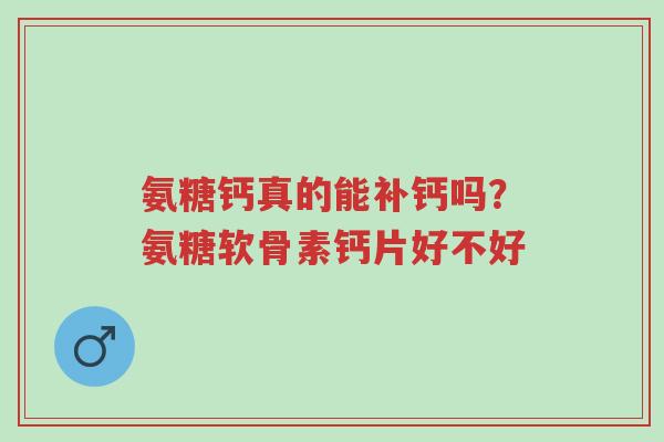 氨糖钙真的能补钙吗?氨糖软骨素钙片好不好-第1张图片-超越 氨糖钙真的能补钙吗?氨糖软骨素钙片好不好-第1张图片-超越