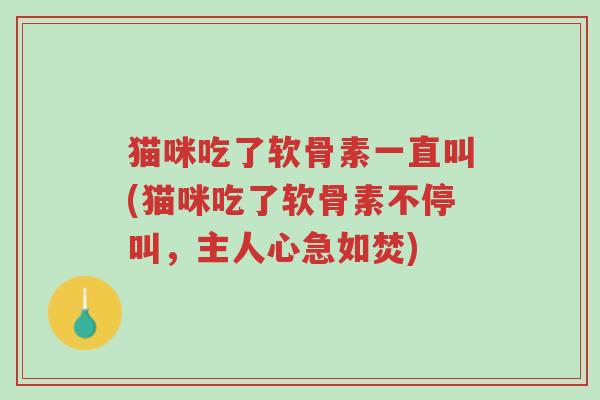 猫咪吃了软骨素一直叫(猫咪吃了软骨素不停叫,主人心急如焚)-第1张图片-超越 猫咪吃了软骨素一直叫(猫咪吃了软骨素不停叫,主人心急如焚)-第1张图片-超越