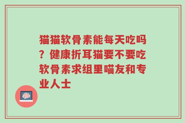 猫猫软骨素能每天吃吗?健康折耳猫要不要吃软骨素求组里喵友和专业人士-第1张图片-超越 猫猫软骨素能每天吃吗?健康折耳猫要不要吃软骨素求组里喵友和专业人士-第1张图片-超越