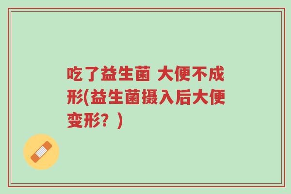 吃了益生菌 大便不成形(益生菌摄入后大便变形?)-第1张图片-超越 吃了益生菌 大便不成形(益生菌摄入后大便变形?)-第1张图片-超越