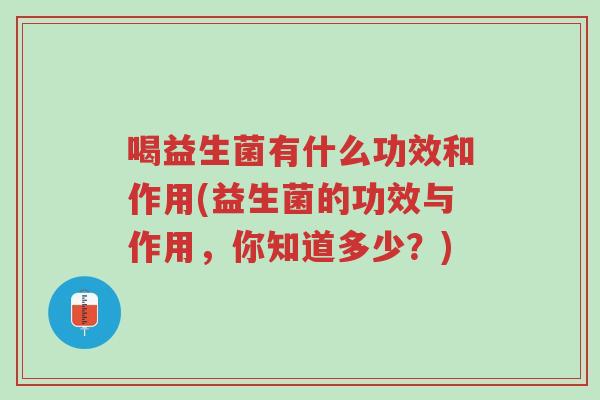 喝益生菌有什么功效和作用(益生菌的功效与作用,你知道多少?)-第1张图片-超越 喝益生菌有什么功效和作用(益生菌的功效与作用,你知道多少?)-第1张图片-超越