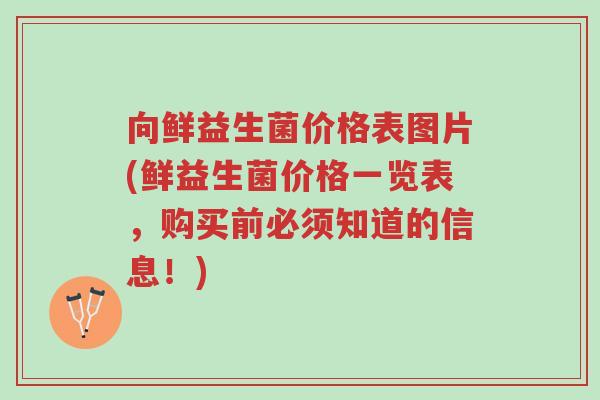 向鲜益生菌价格表图片(鲜益生菌价格一览表,购买前必须知道的信息!)-第1张图片-超越 向鲜益生菌价格表图片(鲜益生菌价格一览表,购买前必须知道的信息!)-第1张图片-超越