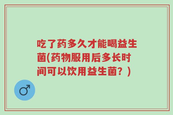 吃了药多久才能喝益生菌(药物服用后多长时间可以饮用益生菌?)-第1张图片-超越 吃了药多久才能喝益生菌(药物服用后多长时间可以饮用益生菌?)-第1张图片-超越