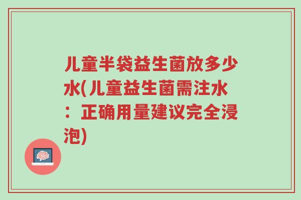 儿童半袋益生菌放多少水(儿童益生菌需注水:正确用量建议完全浸泡)-第1张图片-超越 儿童半袋益生菌放多少水(儿童益生菌需注水:正确用量建议完全浸泡)-第1张图片-超越