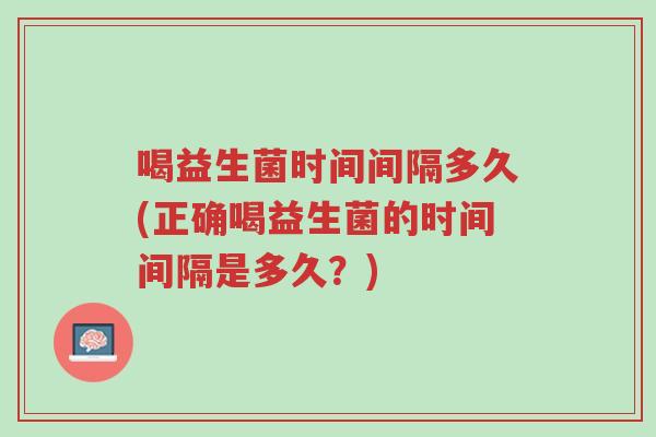 喝益生菌时间间隔多久(正确喝益生菌的时间间隔是多久?)-第1张图片-超越 喝益生菌时间间隔多久(正确喝益生菌的时间间隔是多久?)-第1张图片-超越
