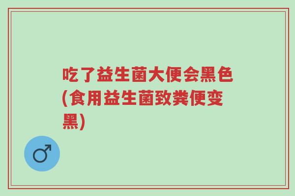 吃了益生菌大便会黑色(食用益生菌致粪便变黑)-第1张图片-超越 吃了益生菌大便会黑色(食用益生菌致粪便变黑)-第1张图片-超越