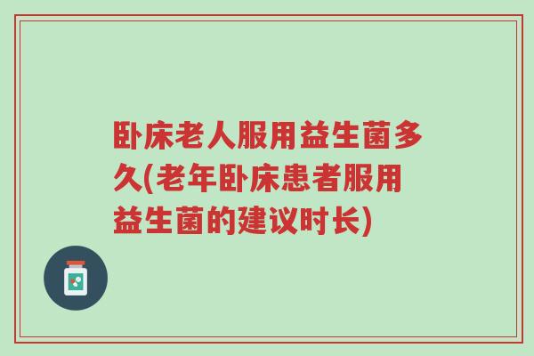 卧床老人服用益生菌多久(老年卧床患者服用益生菌的建议时长)-第1张图片-超越 卧床老人服用益生菌多久(老年卧床患者服用益生菌的建议时长)-第1张图片-超越