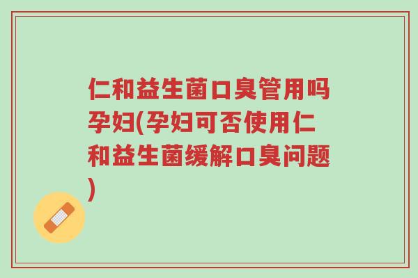 仁和益生菌口臭管用吗孕妇(孕妇可否使用仁和益生菌缓解口臭问题)-第1张图片-超越 仁和益生菌口臭管用吗孕妇(孕妇可否使用仁和益生菌缓解口臭问题)-第1张图片-超越