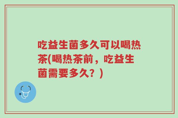 吃益生菌多久可以喝热茶(喝热茶前,吃益生菌需要多久?)-第1张图片-超越 吃益生菌多久可以喝热茶(喝热茶前,吃益生菌需要多久?)-第1张图片-超越