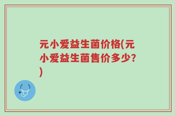 元小爱益生菌价格(元小爱益生菌售价多少?)-第1张图片-超越 元小爱益生菌价格(元小爱益生菌售价多少?)-第1张图片-超越