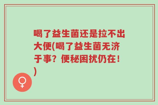 喝了益生菌还是拉不出大便(喝了益生菌无济于事?便秘困扰仍在!)-第1张图片-超越 喝了益生菌还是拉不出大便(喝了益生菌无济于事?便秘困扰仍在!)-第1张图片-超越