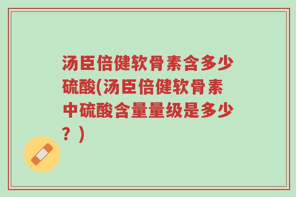 汤臣倍健软骨素含多少硫酸(汤臣倍健软骨素中硫酸含量量级是多少?)-第1张图片-超越 汤臣倍健软骨素含多少硫酸(汤臣倍健软骨素中硫酸含量量级是多少?)-第1张图片-超越