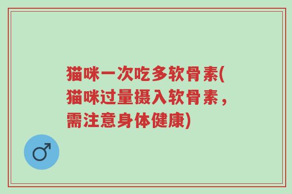 猫咪一次吃多软骨素(猫咪过量摄入软骨素，需注意身体健康)-第1张图片-超越