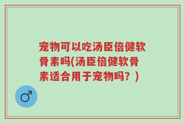 宠物可以吃汤臣倍健软骨素吗(汤臣倍健软骨素适合用于宠物吗?)-第1张图片-超越 宠物可以吃汤臣倍健软骨素吗(汤臣倍健软骨素适合用于宠物吗?)-第1张图片-超越