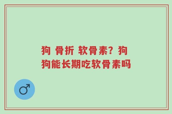 狗 骨折 软骨素?狗狗能长期吃软骨素吗-第1张图片-超越 狗 骨折 软骨素?狗狗能长期吃软骨素吗-第1张图片-超越