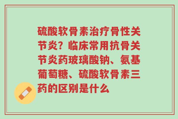 硫酸软骨素治疗骨性关节炎?临床常用抗骨关节炎药玻璃酸钠、氨基葡萄糖、硫酸软骨素三药的区别是什么-第1张图片-超越 硫酸软骨素治疗骨性关节炎?临床常用抗骨关节炎药玻璃酸钠、氨基葡萄糖、硫酸软骨素三药的区别是什么-第1张图片-超越