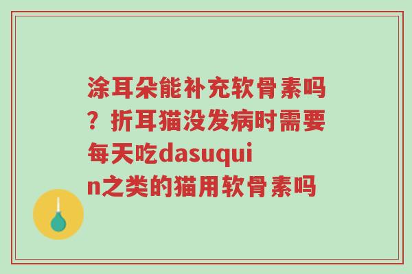 涂耳朵能补充软骨素吗?折耳猫没发病时需要每天吃dasuquin之类的猫用软骨素吗-第1张图片-超越 涂耳朵能补充软骨素吗?折耳猫没发病时需要每天吃dasuquin之类的猫用软骨素吗-第1张图片-超越