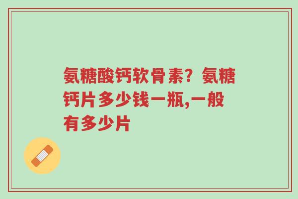 氨糖酸钙软骨素?氨糖钙片多少钱一瓶,一般有多少片-第1张图片-超越 氨糖酸钙软骨素?氨糖钙片多少钱一瓶,一般有多少片-第1张图片-超越