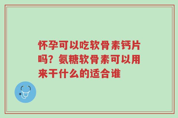 怀孕可以吃软骨素钙片吗?氨糖软骨素可以用来干什么的适合谁-第1张图片-超越 怀孕可以吃软骨素钙片吗?氨糖软骨素可以用来干什么的适合谁-第1张图片-超越