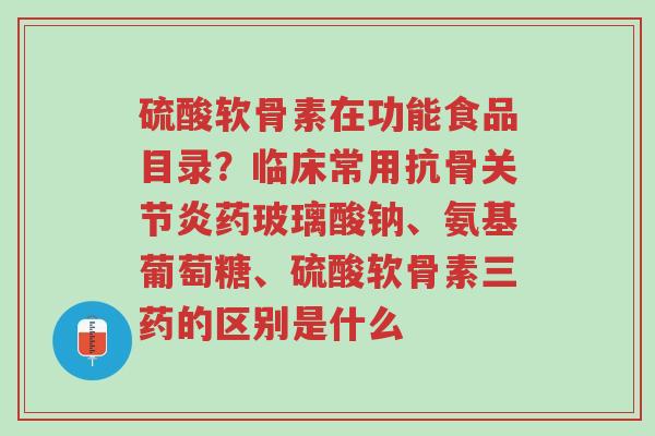 硫酸软骨素在功能食品目录?临床常用抗骨关节炎药玻璃酸钠、氨基葡萄糖、硫酸软骨素三药的区别是什么-第1张图片-超越 硫酸软骨素在功能食品目录?临床常用抗骨关节炎药玻璃酸钠、氨基葡萄糖、硫酸软骨素三药的区别是什么-第1张图片-超越