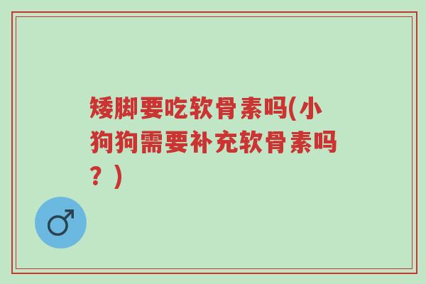 矮脚要吃软骨素吗(小狗狗需要补充软骨素吗?)-第1张图片-超越 矮脚要吃软骨素吗(小狗狗需要补充软骨素吗?)-第1张图片-超越