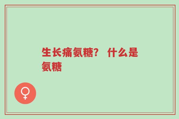 生长痛氨糖? 什么是氨糖-第1张图片-超越 生长痛氨糖? 什么是氨糖-第1张图片-超越