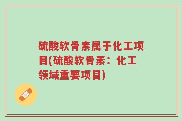 硫酸软骨素属于化工项目(硫酸软骨素:化工领域重要项目)-第1张图片-超越 硫酸软骨素属于化工项目(硫酸软骨素:化工领域重要项目)-第1张图片-超越