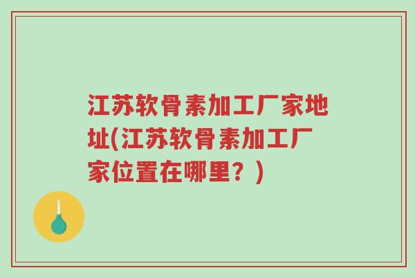 江苏软骨素加工厂家地址(江苏软骨素加工厂家位置在哪里?)-第1张图片-超越 江苏软骨素加工厂家地址(江苏软骨素加工厂家位置在哪里?)-第1张图片-超越