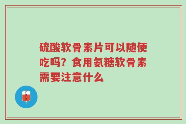硫酸软骨素片可以随便吃吗?食用氨糖软骨素需要注意什么-第1张图片-超越 硫酸软骨素片可以随便吃吗?食用氨糖软骨素需要注意什么-第1张图片-超越