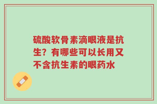 硫酸软骨素滴眼液是抗生?有哪些可以长用又不含抗生素的眼药水-第1张图片-超越 硫酸软骨素滴眼液是抗生?有哪些可以长用又不含抗生素的眼药水-第1张图片-超越