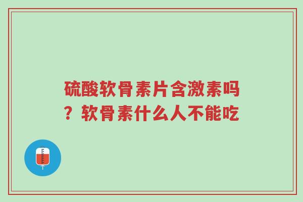 硫酸软骨素片含激素吗?软骨素什么人不能吃-第1张图片-超越 硫酸软骨素片含激素吗?软骨素什么人不能吃-第1张图片-超越