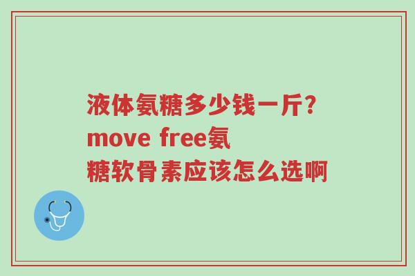液体氨糖多少钱一斤?move free氨糖软骨素应该怎么选啊-第1张图片-超越 液体氨糖多少钱一斤?move free氨糖软骨素应该怎么选啊-第1张图片-超越