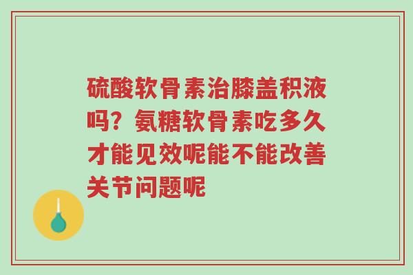 硫酸软骨素治膝盖积液吗?氨糖软骨素吃多久才能见效呢能不能改善关节问题呢-第1张图片-超越 硫酸软骨素治膝盖积液吗?氨糖软骨素吃多久才能见效呢能不能改善关节问题呢-第1张图片-超越