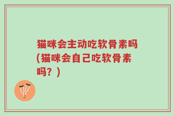 猫咪会主动吃软骨素吗(猫咪会自己吃软骨素吗?)-第1张图片-超越 猫咪会主动吃软骨素吗(猫咪会自己吃软骨素吗?)-第1张图片-超越