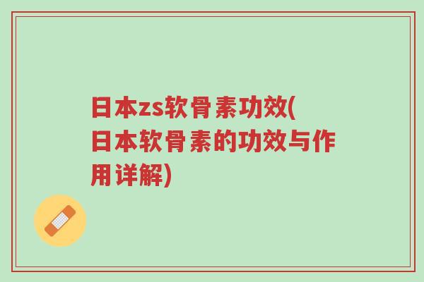 日本zs软骨素功效(日本软骨素的功效与作用详解)-第1张图片-超越 日本zs软骨素功效(日本软骨素的功效与作用详解)-第1张图片-超越