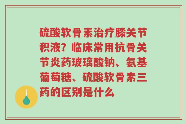 硫酸软骨素治疗膝关节积液?临床常用抗骨关节炎药玻璃酸钠、氨基葡萄糖、硫酸软骨素三药的区别是什么-第1张图片-超越 硫酸软骨素治疗膝关节积液?临床常用抗骨关节炎药玻璃酸钠、氨基葡萄糖、硫酸软骨素三药的区别是什么-第1张图片-超越