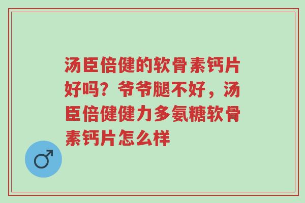 汤臣倍健的软骨素钙片好吗？爷爷腿不好，汤臣倍健健力多氨糖软骨素钙片怎么样-第1张图片-超越