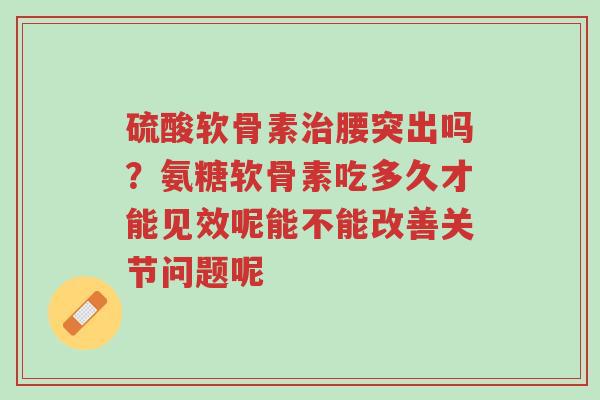 硫酸软骨素治腰突出吗？氨糖软骨素吃多久才能见效呢能不能改善关节问题呢-第1张图片-超越