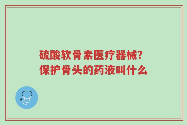 硫酸软骨素医疗器械?保护骨头的药液叫什么-第1张图片-超越 硫酸软骨素医疗器械?保护骨头的药液叫什么-第1张图片-超越
