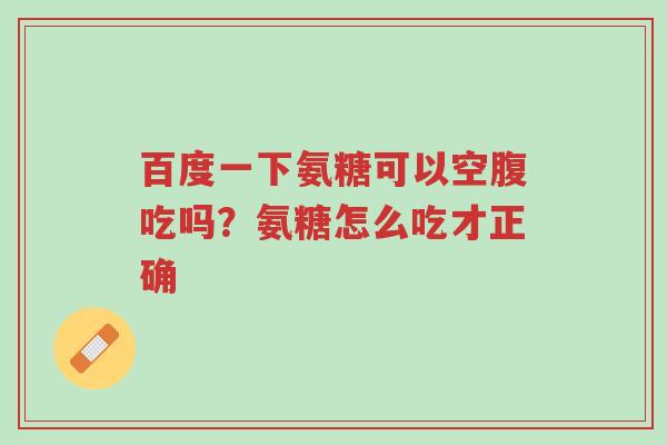 百度一下氨糖可以空腹吃吗?氨糖怎么吃才正确-第1张图片-超越 百度一下氨糖可以空腹吃吗?氨糖怎么吃才正确-第1张图片-超越
