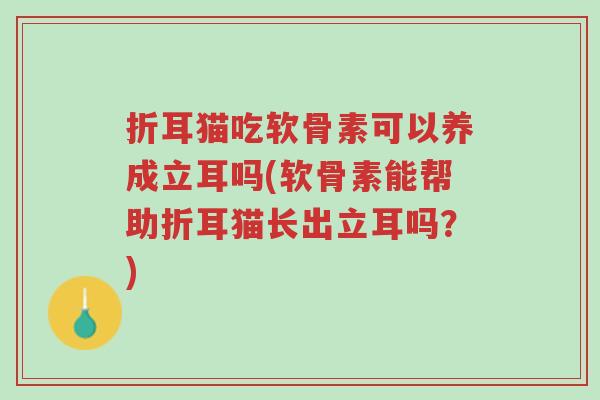 折耳猫吃软骨素可以养成立耳吗(软骨素能帮助折耳猫长出立耳吗?)-第1张图片-超越 折耳猫吃软骨素可以养成立耳吗(软骨素能帮助折耳猫长出立耳吗?)-第1张图片-超越