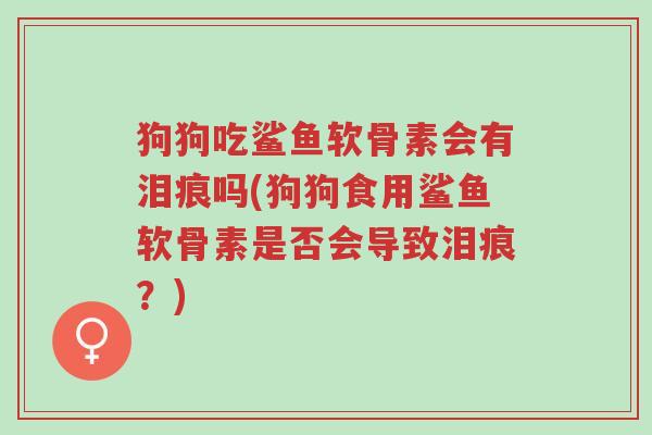 狗狗吃鲨鱼软骨素会有泪痕吗(狗狗食用鲨鱼软骨素是否会导致泪痕？)-第1张图片-超越