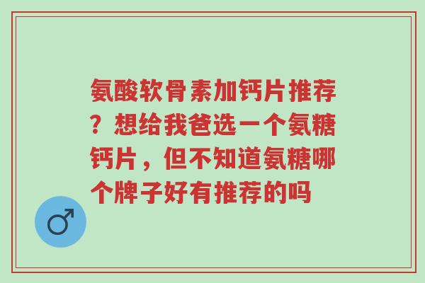 氨酸软骨素加钙片推荐?想给我爸选一个氨糖钙片,但不知道氨糖哪个牌子好有推荐的吗-第1张图片-超越 氨酸软骨素加钙片推荐?想给我爸选一个氨糖钙片,但不知道氨糖哪个牌子好有推荐的吗-第1张图片-超越