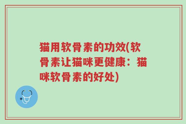 猫用软骨素的功效(软骨素让猫咪更健康：猫咪软骨素的好处)-第1张图片-超越
