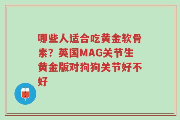 哪些人适合吃黄金软骨素?英国MAG关节生黄金版对狗狗关节好不好-第1张图片-超越 哪些人适合吃黄金软骨素?英国MAG关节生黄金版对狗狗关节好不好-第1张图片-超越