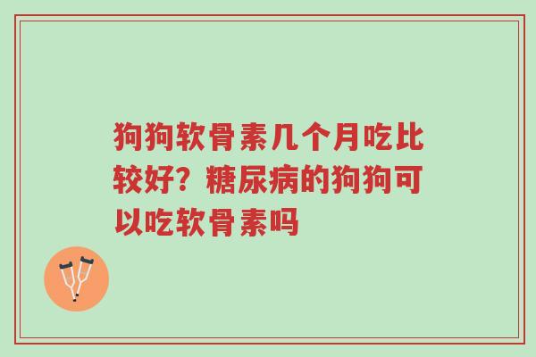 狗狗软骨素几个月吃比较好?糖尿病的狗狗可以吃软骨素吗-第1张图片-超越 狗狗软骨素几个月吃比较好?糖尿病的狗狗可以吃软骨素吗-第1张图片-超越